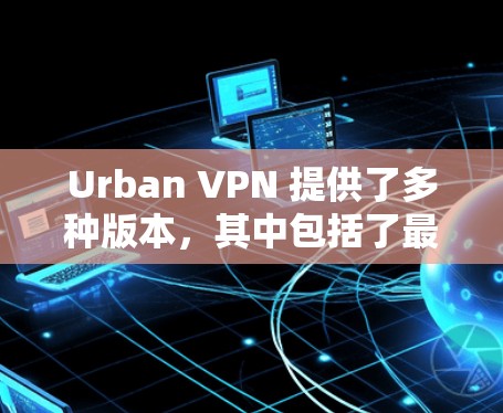 Urban VPN 提供了多种版本，其中包括了最新版的客户端下载。以下是关于 Urban VPN 最新版客户端的详细介绍