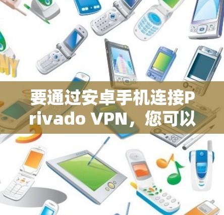 要通过安卓手机连接Privado VPN，您可以按照以下步骤操作