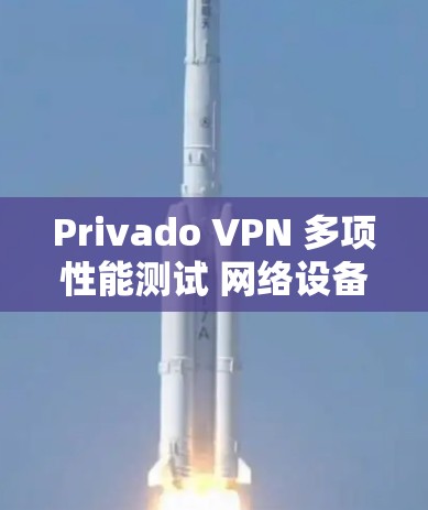 Privado VPN 多项性能测试 网络设备排行分析