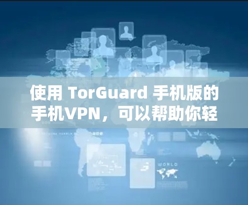 使用 TorGuard 手机版的手机VPN，可以帮助你轻松访问网络，同时保护你的数据和安全。以下是一些使用 TorGuard 手机版的步骤和注意事项