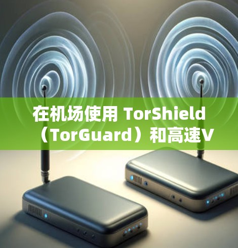 在机场使用 TorShield（TorGuard）和高速VPN线路是一个非常安全和高效的网络解决方案。以下是详细的步骤和建议