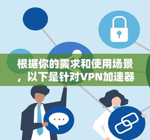 根据你的需求和使用场景，以下是针对VPN加速器的选择建议