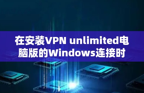 在安装VPN unlimited电脑版的Windows连接时，可以按照以下步骤进行操作