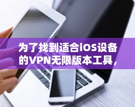 为了找到适合iOS设备的VPN无限版本工具，以下是一些推荐和步骤