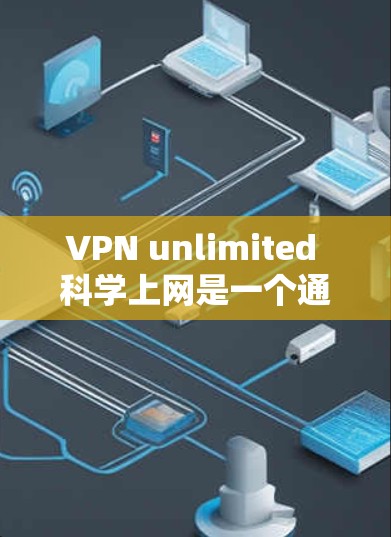 VPN unlimited 科学上网是一个通过 secure 网络访问云端资源的服务，适用于需要高速、超时长和高可靠性的用户。以下是详细的分析和建议