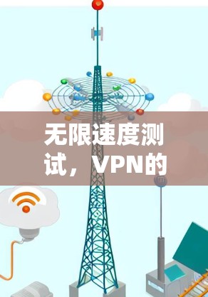 无限速度测试，VPN的实时性能与安全分析