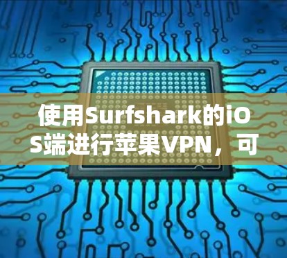使用Surfshark的iOS端进行苹果VPN，可以通过以下步骤进行操作