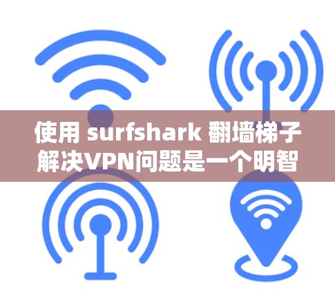 使用 surfshark 翻墙梯子解决VPN问题是一个明智的选择，以下是对该工具的详细分析和推荐