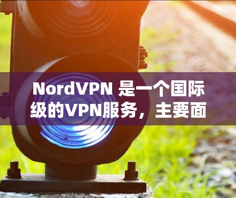 NordVPN 是一个国际级的VPN服务，主要面向美国和欧洲的用户。它由英国公司提供，支持多语言。以下是关于NordVPN官网入口和下载VPN节点的详细信息