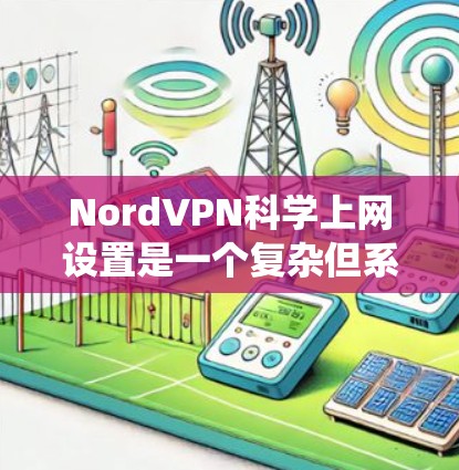 NordVPN科学上网设置是一个复杂但系统性的过程，需要按照以下步骤进行，以确保安全和舒适的网络体验。以下是一个详细的指南