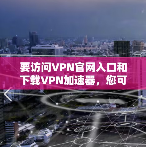 要访问VPN官网入口和下载VPN加速器，您可以按照以下步骤操作