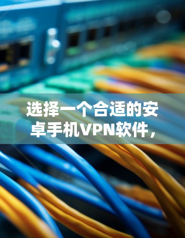 选择一个合适的安卓手机VPN软件，需要综合考虑安全性和功能性。以下是一些推荐和评估，帮助你做出最佳选择