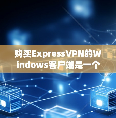 购买ExpressVPN的Windows客户端是一个灵活且功能丰富的工具，适合有一定网络基础的用户。以下是详细的步骤指南