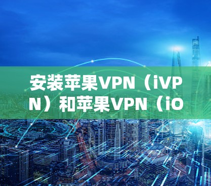 安装苹果VPN（iVPN）和苹果VPN（iOS版）的步骤如下