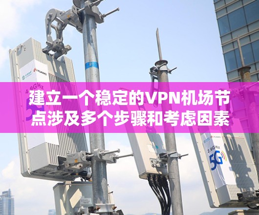 建立一个稳定的VPN机场节点涉及多个步骤和考虑因素，以下是详细且结构化的指南