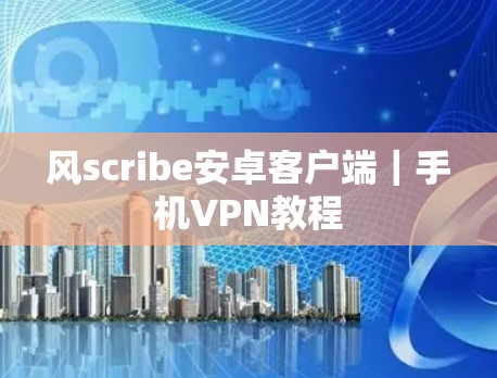 风scribe安卓客户端｜手机VPN教程