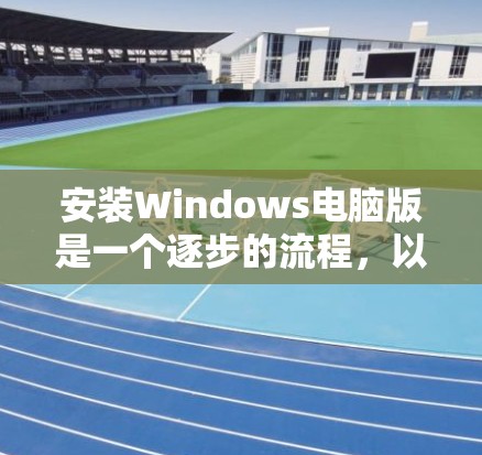 安装Windows电脑版是一个逐步的流程，以下是一步步的指南