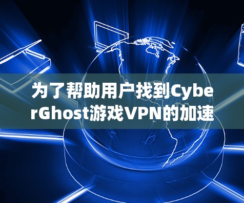 为了帮助用户找到CyberGhost游戏VPN的加速线路，以下是详细的步骤和信息