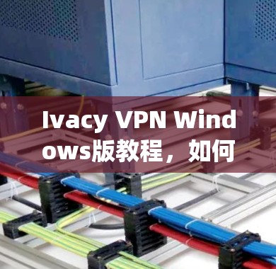 Ivacy VPN Windows版教程，如何高效管理网络流量