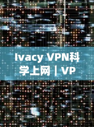 Ivacy VPN科学上网｜VPN使用