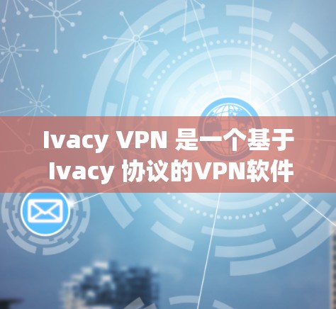 Ivacy VPN 是一个基于 Ivacy 协议的VPN软件，旨在提供安全、高效的网络访问体验。以下是逐步的下载和安装指南