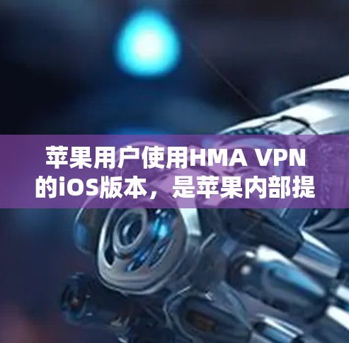苹果用户使用HMA VPN的iOS版本，是苹果内部提供的一个专为iOS设备设计的VPN服务。以下是该版本的详细介绍