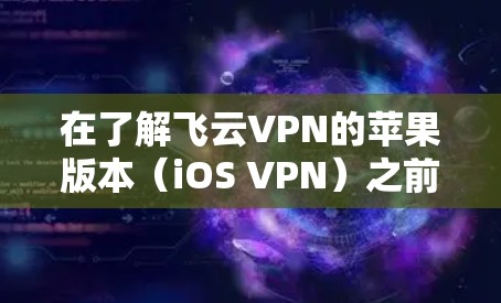 在了解飞云VPN的苹果版本（iOS VPN）之前，我需要先确认官方是否提供苹果版的应用。根据飞云VPN的官方网站，确实提供了苹果版的下载页面。以下是使用iOS VPN的步骤和注意事项