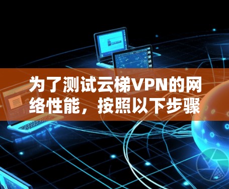 为了测试云梯VPN的网络性能，按照以下步骤进行