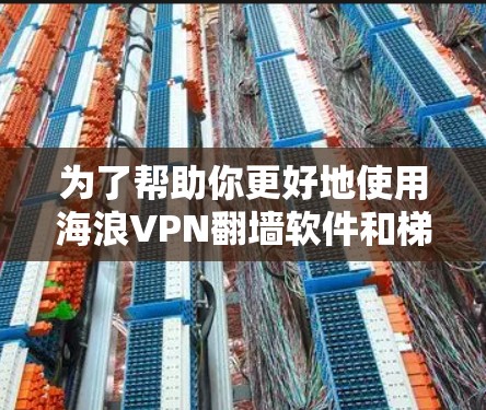为了帮助你更好地使用海浪VPN翻墙软件和梯子工具，以下是一个结构化的指南，涵盖各个工具的详细信息和推荐建议