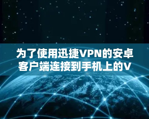 为了使用迅捷VPN的安卓客户端连接到手机上的VPN，可以按照以下步骤进行