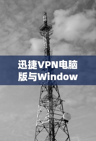 迅捷VPN电脑版与Windows翻墙软件,全面解决方案 迅捷VPN电脑版与Windows翻墙软件,全面解决方案