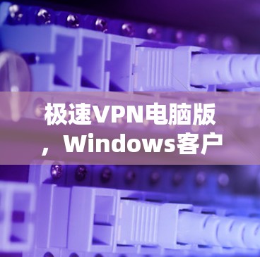 极速VPN电脑版，Windows客户端安装指南