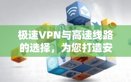 极速VPN与高速线路的选择，为您打造安全可靠网络