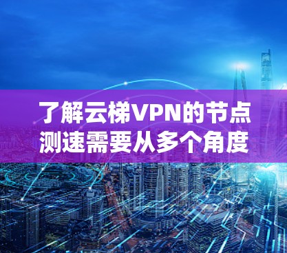 了解云梯VPN的节点测速需要从多个角度进行分析，以下是系统性的总结