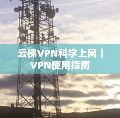 云梯VPN科学上网｜VPN使用指南