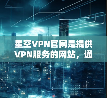 星空VPN官网是提供VPN服务的网站，通常会有一个免费版或试用功能。以下是几种常见的免费VPN软件推荐，供您下载