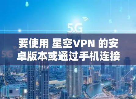 要使用 星空VPN 的安卓版本或通过手机连接该软件，请按照以下步骤操作