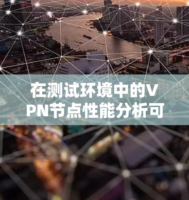在测试环境中的VPN节点性能分析可以帮助你了解网络的可靠性和稳定性，并确保VPN的安全性和用户体验。以下是一些关键因素和测试结果的分析建议