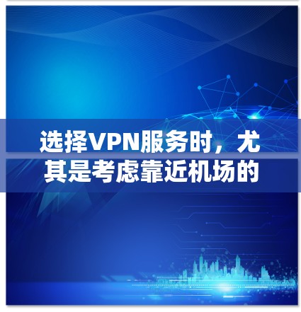 选择VPN服务时，尤其是考虑靠近机场的高速服务器时，需要综合考虑以下几点