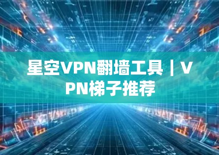 星空VPN翻墙工具｜VPN梯子推荐