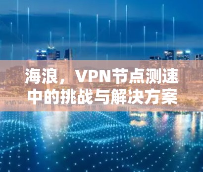 海浪，VPN节点测速中的挑战与解决方案