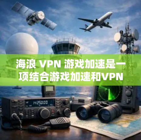 海浪 VPN 游戏加速是一项结合游戏加速和VPN技术的综合方案，旨在通过高速网络连接加速游戏后的游戏，然后通过VPN加密传输，最终下载目标游戏。以下是对该概念的详细分析和步骤指南