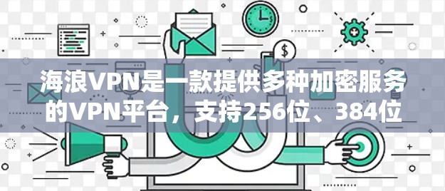 海浪VPN是一款提供多种加密服务的VPN平台，支持256位、384位和512位的安全性。如果你正在寻找最新的客户端下载，以下是一些建议和步骤