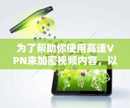 为了帮助你使用高速VPN来加密视频内容，以下是详细的步骤和建议