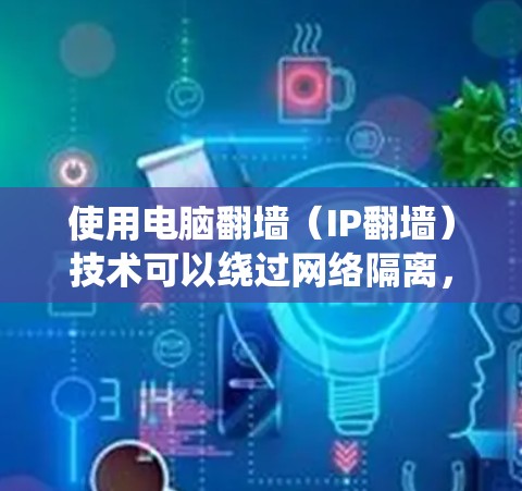 使用电脑翻墙（IP翻墙）技术可以绕过网络隔离，允许访问IP地址。以下是一个详细的步骤指南，适合使用在白鲸VPN电脑版