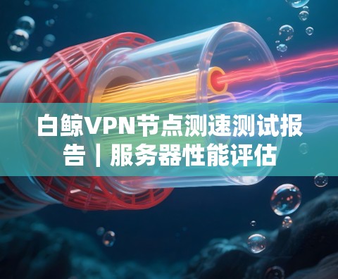 白鲸VPN节点测速测试报告｜服务器性能评估