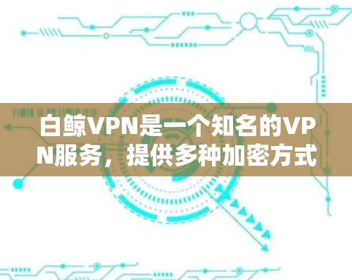 白鲸VPN是一个知名的VPN服务，提供多种加密方式，包括白鲸VPN、白鲸云等等。然而，白鲸VPN本身是经过严格审核过的，其主要目的是保护用户和网络的安全。因此，白鲸VPN本身并不包含翻墙功能