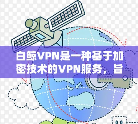 白鲸VPN是一种基于加密技术的VPN服务，旨在为用户提供安全、私密的网络连接。如果用户对白鲸VPN的技术细节感兴趣，或者对如何安全连接到白鲸VPN有疑问，可以参考以下信息