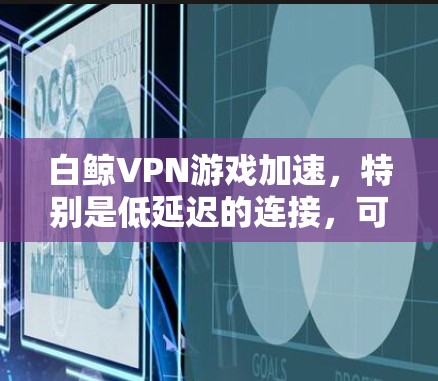 白鲸VPN游戏加速，特别是低延迟的连接，可以通过以下方式实现