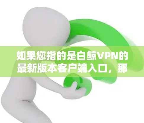 如果您指的是白鲸VPN的最新版本客户端入口，那么以下是通用的建议